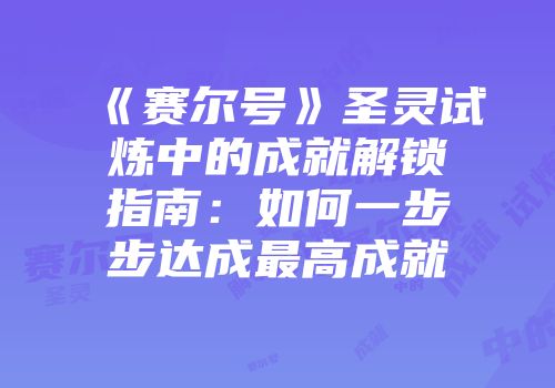 《赛尔号》圣灵试炼中的成就解锁指南：如何一步步达成最高成就
