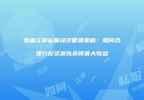热血江湖私服经济管理策略：如何合理分配资源以获得最大收益