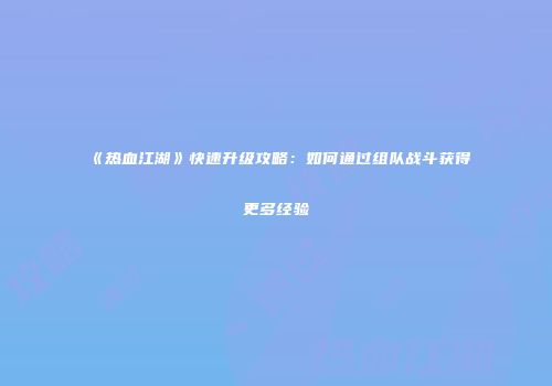 《热血江湖》快速升级攻略:如何通过组队战斗获得更多经验