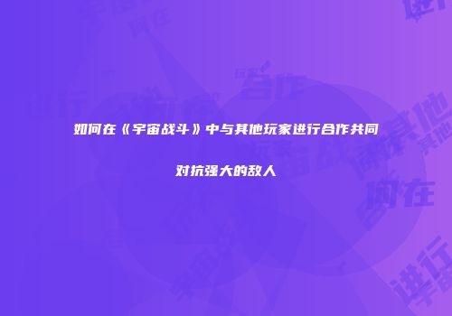 如何在《宇宙战斗》中与其他玩家进行合作共同对抗强大的敌人