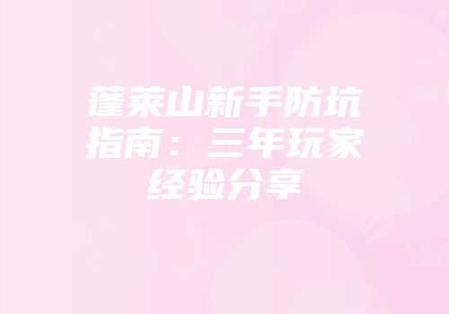 蓬莱山新手防坑指南：三年玩家经验分享
