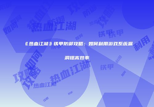 《热血江湖》铁甲防御攻略：如何利用游戏系统漏洞提高效率