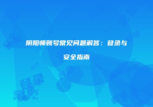 阴阳师账号常见问题解答：登录与安全指南