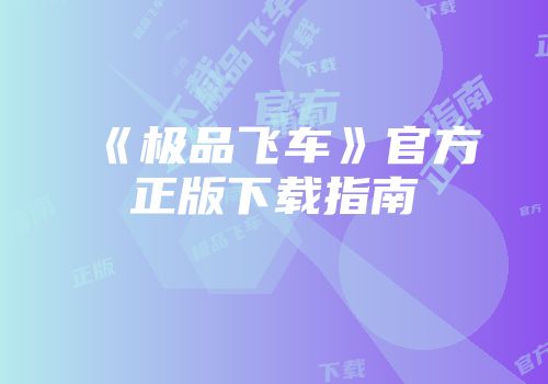 《极品飞车》官方正版下载指南