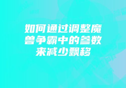 如何通过调整魔兽争霸中的参数来减少飘移