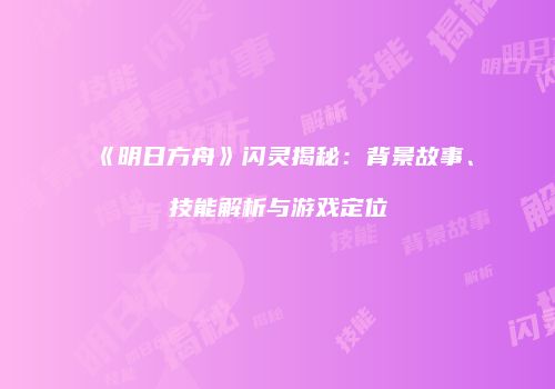 《明日方舟》闪灵揭秘：背景故事、技能解析与游戏定位