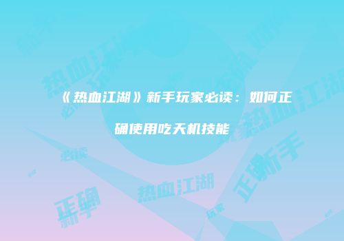 《热血江湖》新手玩家必读：如何正确使用吃天机技能
