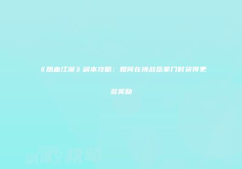 《热血江湖》副本攻略：如何在挑战岳掌门时获得更多奖励