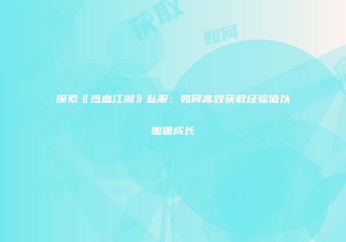 探索《热血江湖》私服：如何高效获取经验值以加速成长