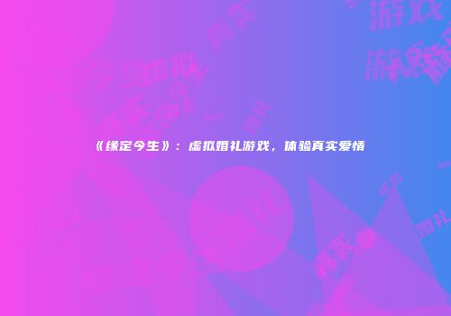 《缘定今生》：虚拟婚礼游戏，体验真实爱情