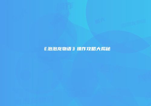 《泡泡龙物语》操作攻略大揭秘