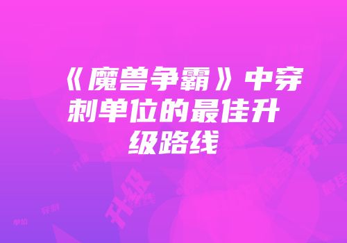 《魔兽争霸》中穿刺单位的最佳升级路线