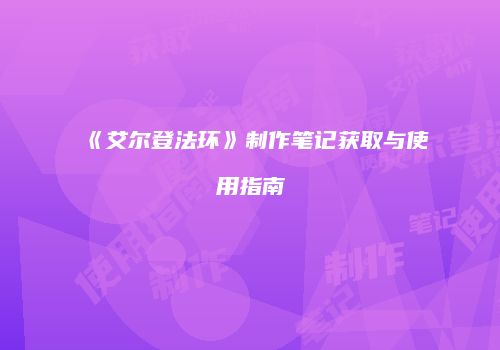 《艾尔登法环》制作笔记获取与使用指南