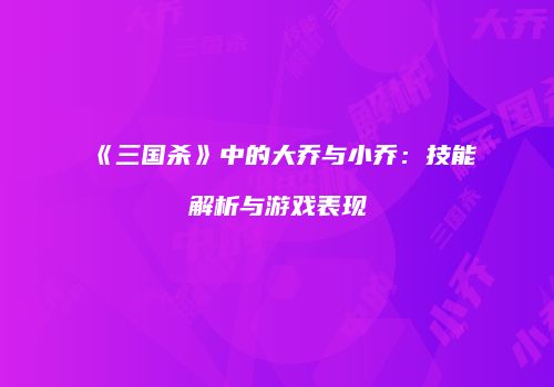 《三国杀》中的大乔与小乔：技能解析与游戏表现