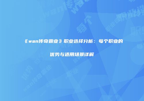 《wan传奇霸业》职业选择分析:每个职业的优势与适用场景详解