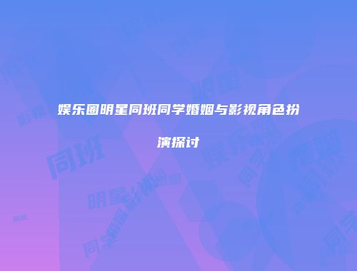 娱乐圈明星同班同学婚姻与影视角色扮演探讨