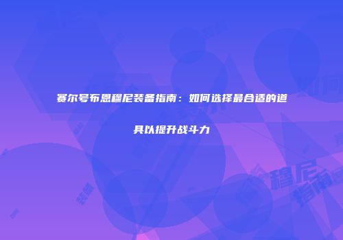赛尔号布恩穆尼装备指南:如何选择最合适的道具以提升战斗力