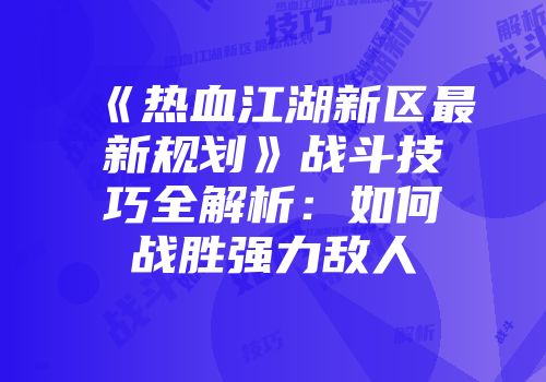 《热血江湖新区最新规划》战斗技巧全解析:如何战胜强力敌人