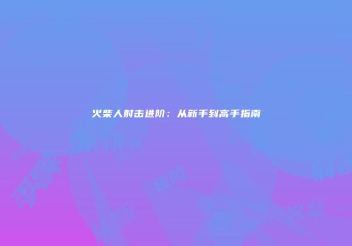 火柴人射击进阶：从新手到高手指南