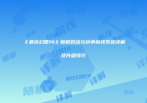 《最终幻想14》随机对战与纷争前线系统详解及升级技巧