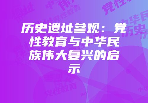 历史遗址参观：党性教育与中华民族伟大复兴的启示