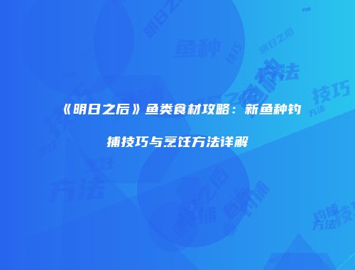 《明日之后》鱼类食材攻略：新鱼种钓捕技巧与烹饪方法详解