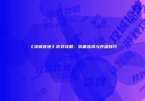 《攻城掠地》游戏攻略：装备选择与升级技巧