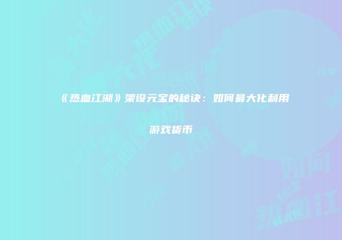 《热血江湖》架设元宝的秘诀：如何最大化利用游戏货币
