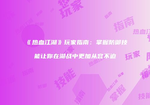 《热血江湖》玩家指南：掌握防御技能让你在湖战中更加从容不迫