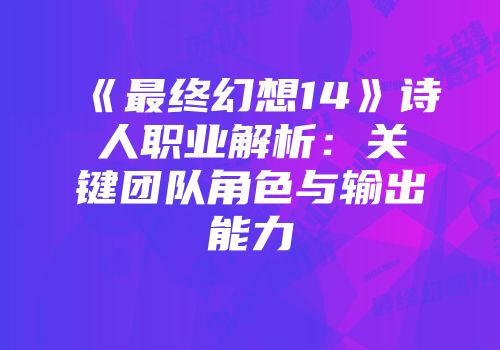 《最终幻想14》诗人职业解析：关键团队角色与输出能力