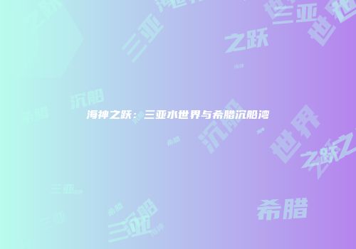海神之跃：三亚水世界与希腊沉船湾