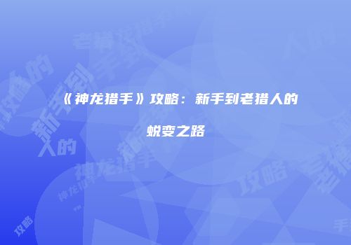 《神龙猎手》攻略：新手到老猎人的蜕变之路
