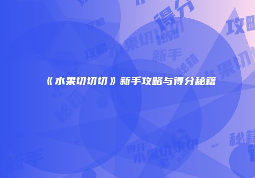 《水果切切切》新手攻略与得分秘籍