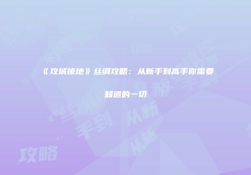 《攻城掠地》丝绸攻略：从新手到高手你需要知道的一切