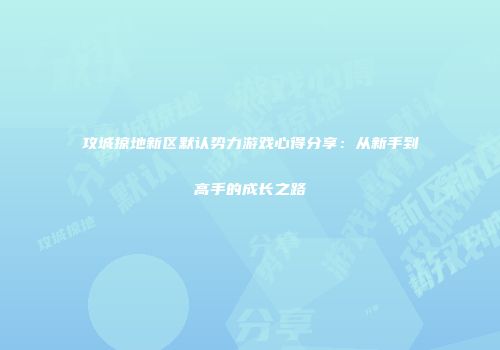 攻城掠地新区默认势力游戏心得分享:从新手到高手的成长之路