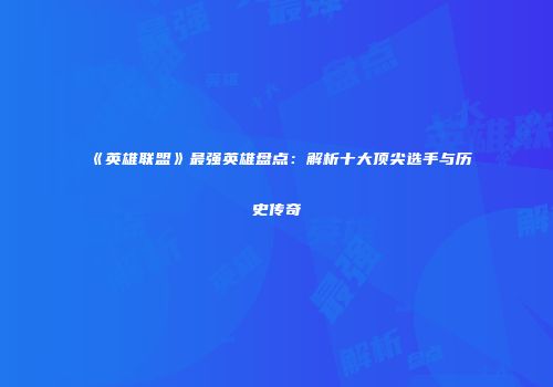 《英雄联盟》最强英雄盘点：解析十大顶尖选手与历史传奇