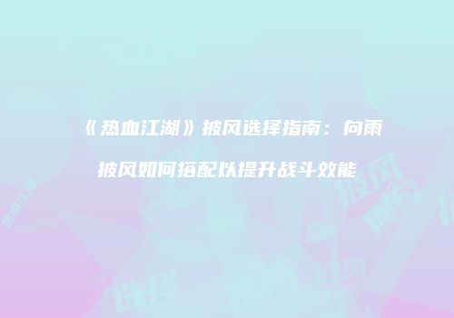 《热血江湖》披风选择指南:向雨披风如何搭配以提升战斗效能