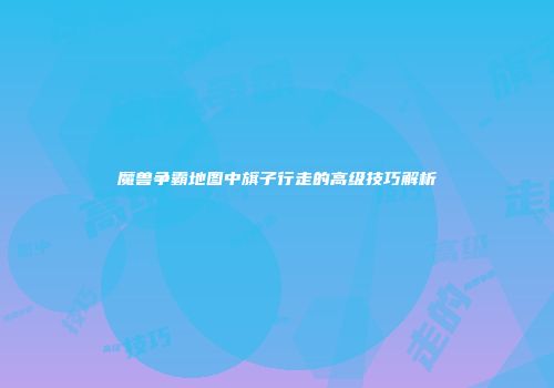 魔兽争霸地图中旗子行走的高级技巧解析