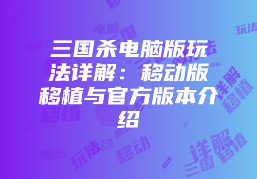 三国杀电脑版玩法详解：移动版移植与官方版本介绍