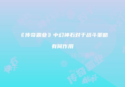 《传奇霸业》中幻神石对于战斗策略有何作用