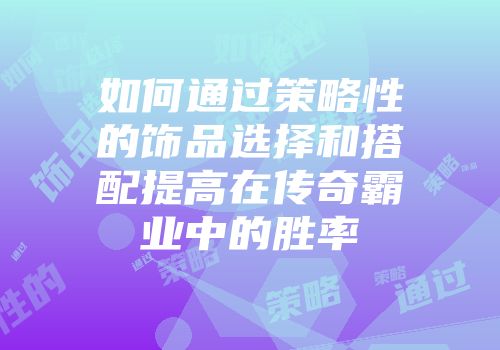 如何通过策略性的饰品选择和搭配提高在传奇霸业中的胜率