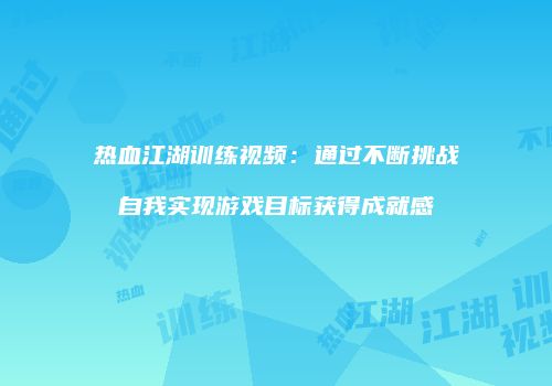 热血江湖训练视频：通过不断挑战自我实现游戏目标获得成就感