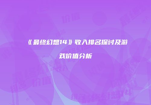 《最终幻想14》收入排名探讨及游戏价值分析