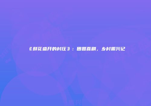 《鲜花盛开的村庄》：田园喜剧，乡村振兴记