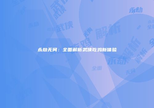 永劫无间：全面解析武侠吃鸡新体验