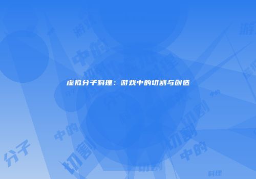 虚拟分子料理：游戏中的切割与创造