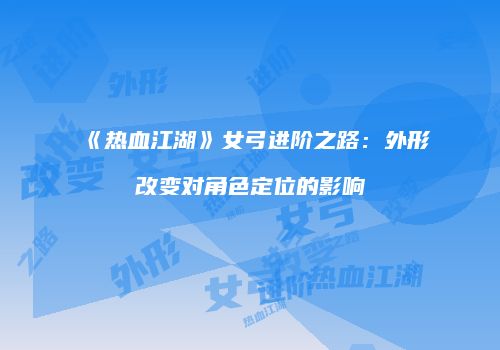 《热血江湖》女弓进阶之路：外形改变对角色定位的影响