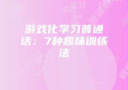 游戏化学习普通话：7种趣味训练法