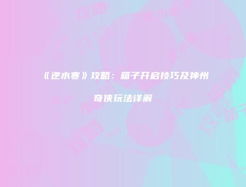 《逆水寒》攻略：箱子开启技巧及神州奇侠玩法详解