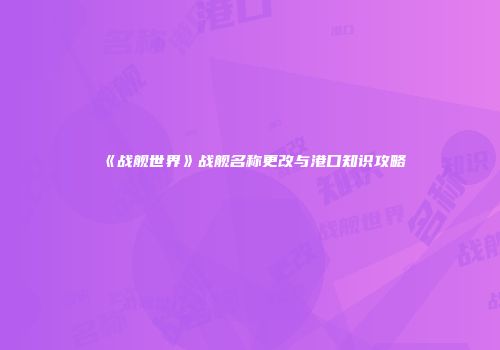 《战舰世界》战舰名称更改与港口知识攻略